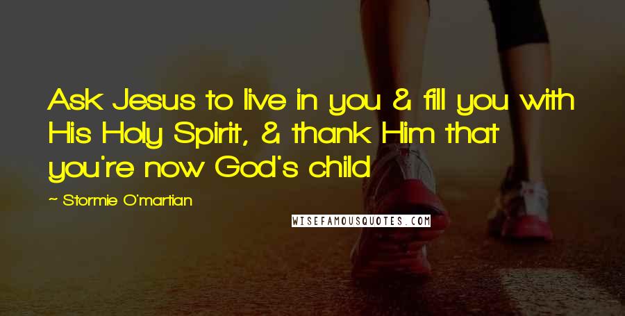 Stormie O'martian Quotes: Ask Jesus to live in you & fill you with His Holy Spirit, & thank Him that you're now God's child