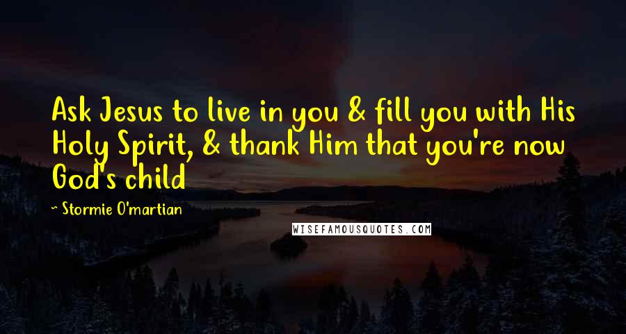 Stormie O'martian Quotes: Ask Jesus to live in you & fill you with His Holy Spirit, & thank Him that you're now God's child