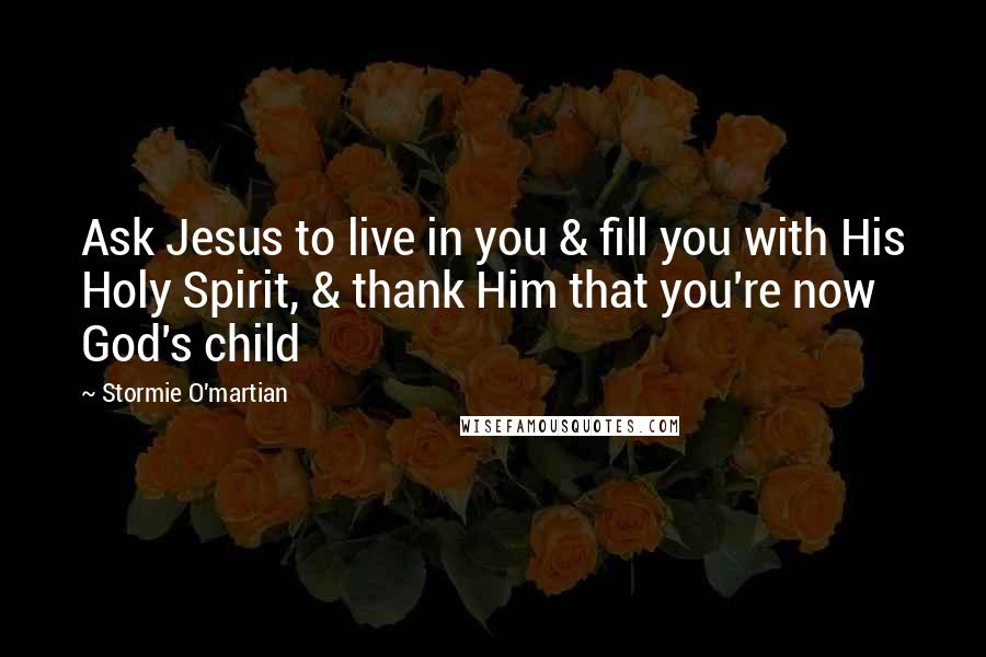 Stormie O'martian Quotes: Ask Jesus to live in you & fill you with His Holy Spirit, & thank Him that you're now God's child