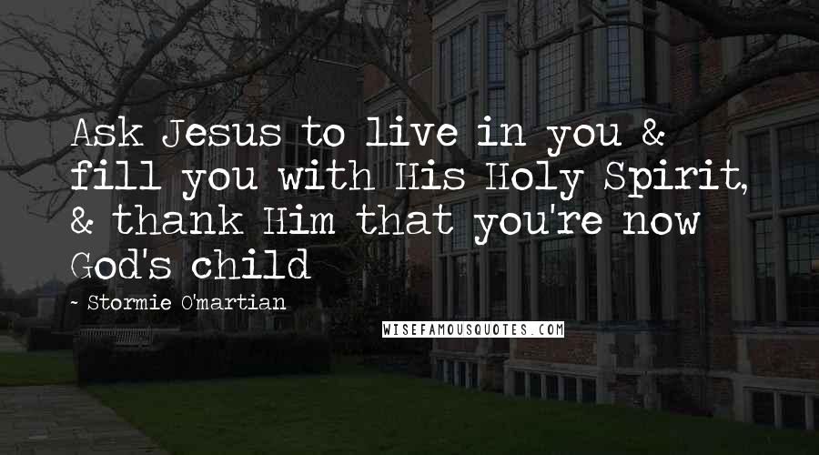 Stormie O'martian Quotes: Ask Jesus to live in you & fill you with His Holy Spirit, & thank Him that you're now God's child