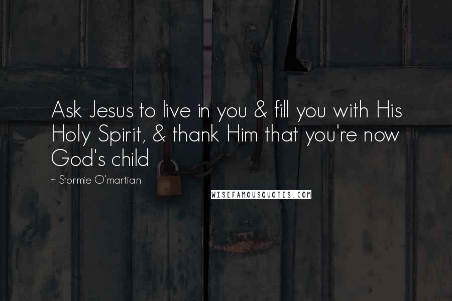 Stormie O'martian Quotes: Ask Jesus to live in you & fill you with His Holy Spirit, & thank Him that you're now God's child