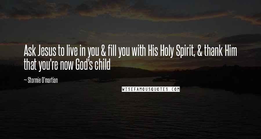 Stormie O'martian Quotes: Ask Jesus to live in you & fill you with His Holy Spirit, & thank Him that you're now God's child