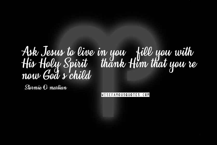 Stormie O'martian Quotes: Ask Jesus to live in you & fill you with His Holy Spirit, & thank Him that you're now God's child