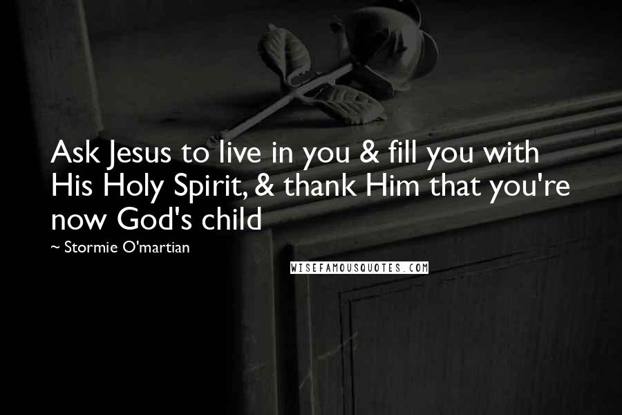 Stormie O'martian Quotes: Ask Jesus to live in you & fill you with His Holy Spirit, & thank Him that you're now God's child