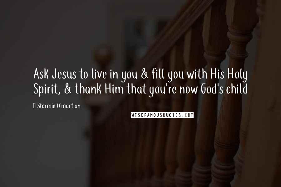 Stormie O'martian Quotes: Ask Jesus to live in you & fill you with His Holy Spirit, & thank Him that you're now God's child