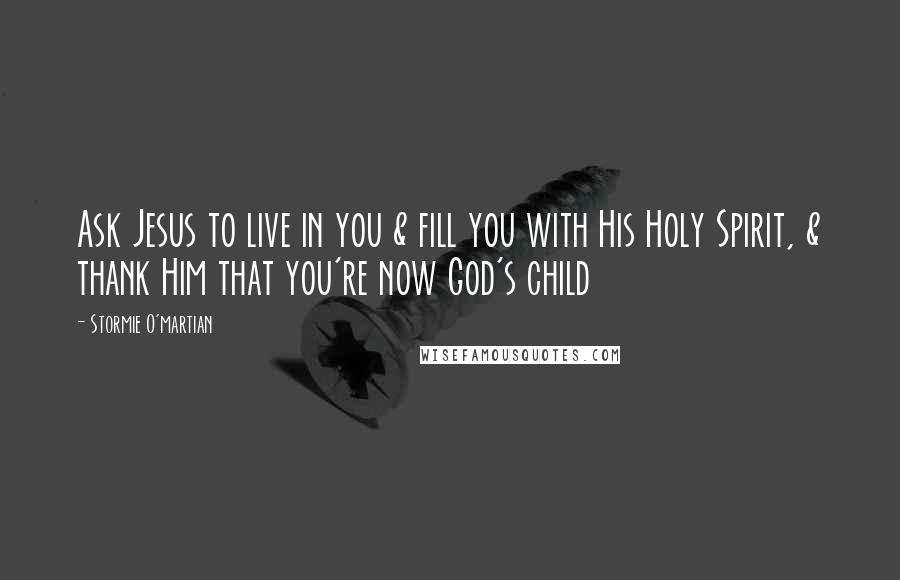 Stormie O'martian Quotes: Ask Jesus to live in you & fill you with His Holy Spirit, & thank Him that you're now God's child