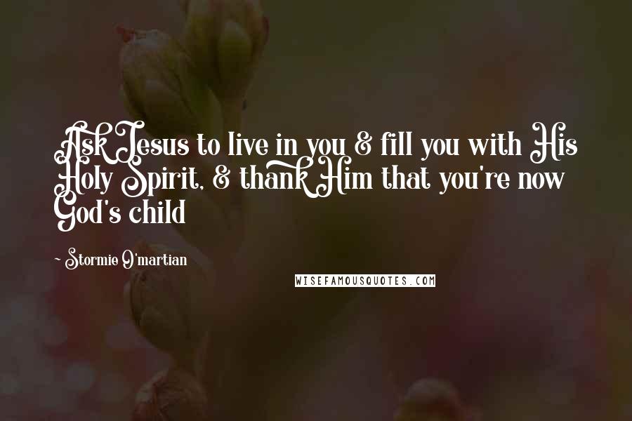 Stormie O'martian Quotes: Ask Jesus to live in you & fill you with His Holy Spirit, & thank Him that you're now God's child