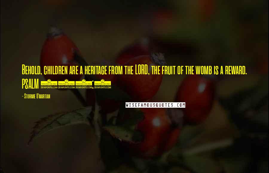 Stormie O'martian Quotes: Behold, children are a heritage from the LORD, the fruit of the womb is a reward. PSALM 127:3