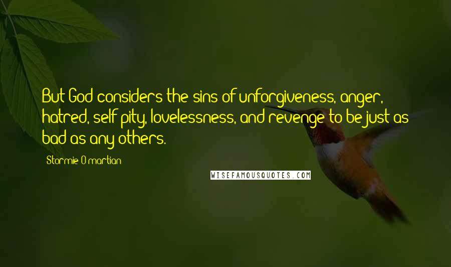 Stormie O'martian Quotes: But God considers the sins of unforgiveness, anger, hatred, self-pity, lovelessness, and revenge to be just as bad as any others.