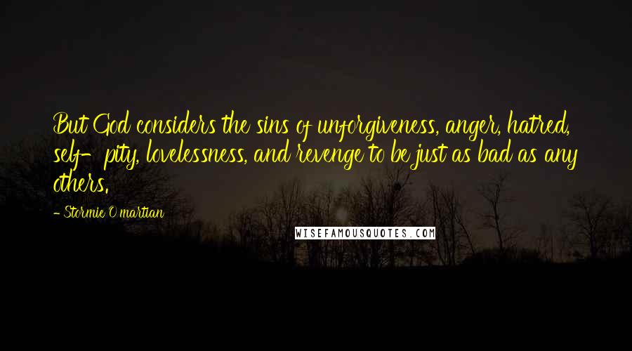 Stormie O'martian Quotes: But God considers the sins of unforgiveness, anger, hatred, self-pity, lovelessness, and revenge to be just as bad as any others.