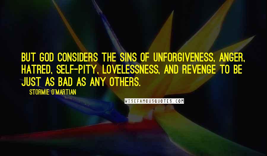 Stormie O'martian Quotes: But God considers the sins of unforgiveness, anger, hatred, self-pity, lovelessness, and revenge to be just as bad as any others.