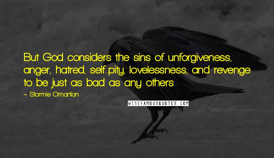 Stormie O'martian Quotes: But God considers the sins of unforgiveness, anger, hatred, self-pity, lovelessness, and revenge to be just as bad as any others.