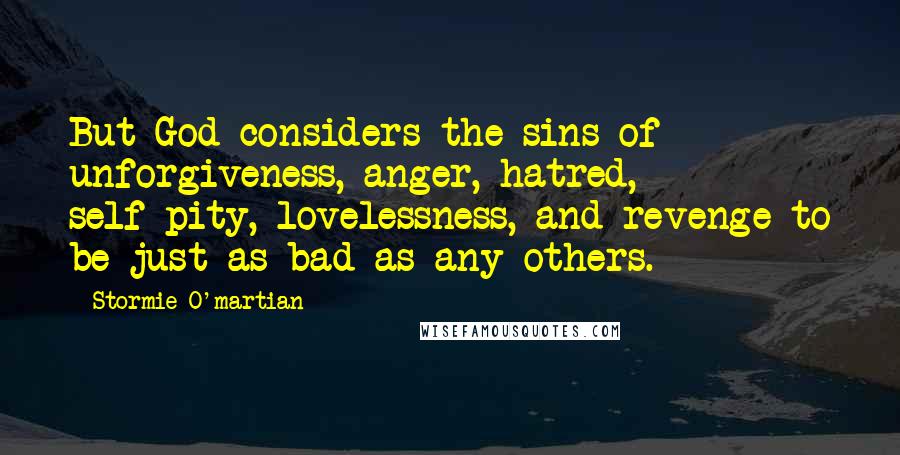 Stormie O'martian Quotes: But God considers the sins of unforgiveness, anger, hatred, self-pity, lovelessness, and revenge to be just as bad as any others.