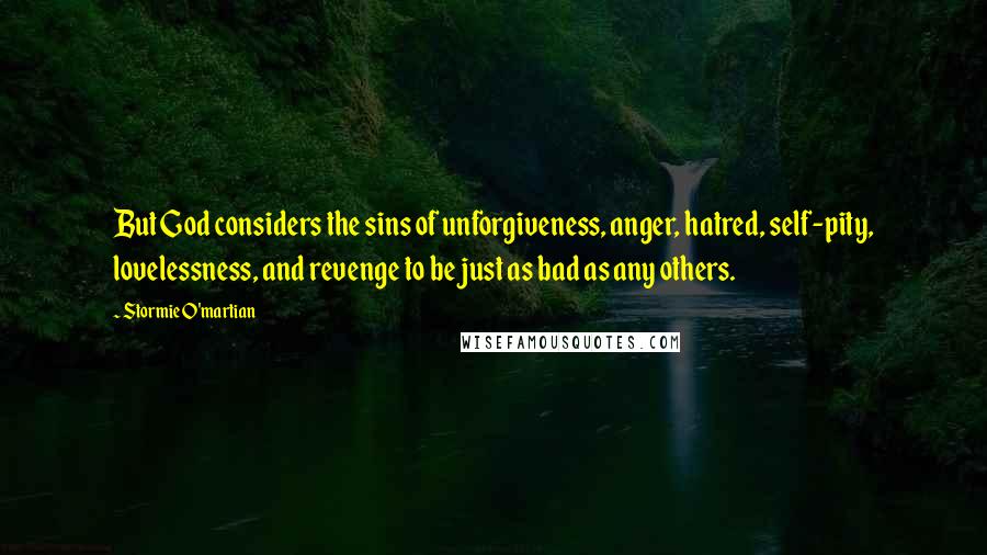 Stormie O'martian Quotes: But God considers the sins of unforgiveness, anger, hatred, self-pity, lovelessness, and revenge to be just as bad as any others.