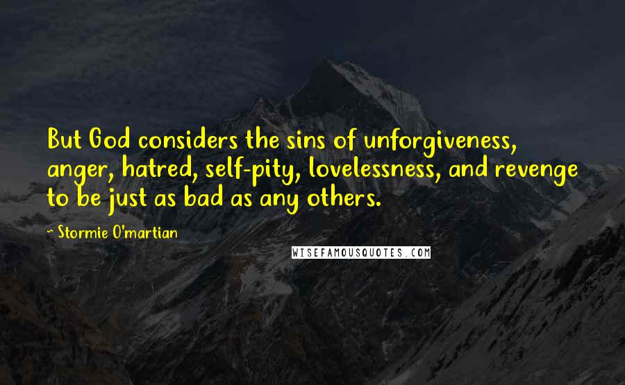 Stormie O'martian Quotes: But God considers the sins of unforgiveness, anger, hatred, self-pity, lovelessness, and revenge to be just as bad as any others.