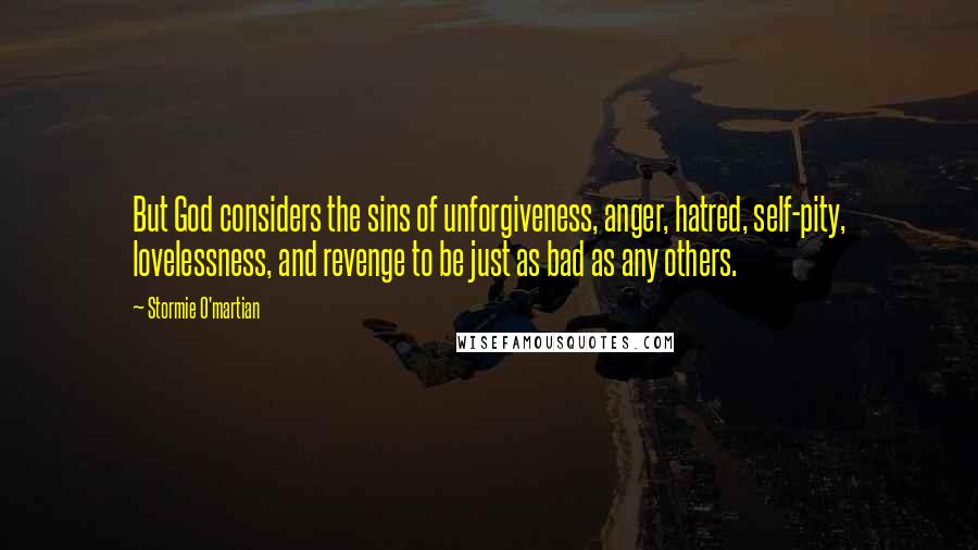 Stormie O'martian Quotes: But God considers the sins of unforgiveness, anger, hatred, self-pity, lovelessness, and revenge to be just as bad as any others.