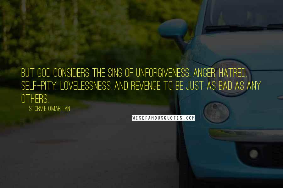 Stormie O'martian Quotes: But God considers the sins of unforgiveness, anger, hatred, self-pity, lovelessness, and revenge to be just as bad as any others.