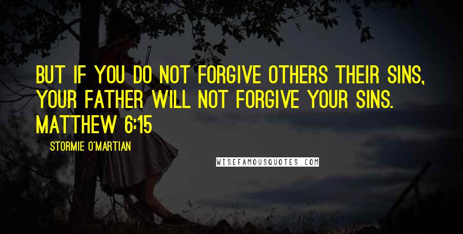 Stormie O'martian Quotes: But if you do not forgive others their sins, your Father will not forgive your sins. MATTHEW 6:15