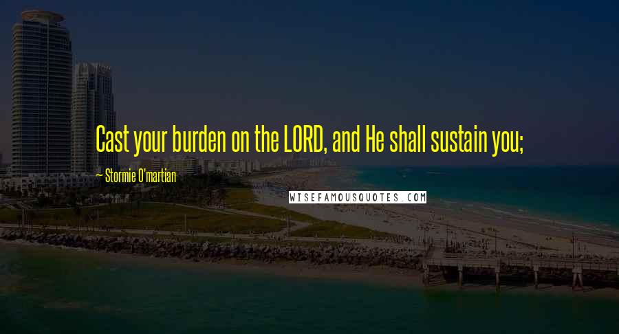 Stormie O'martian Quotes: Cast your burden on the LORD, and He shall sustain you;