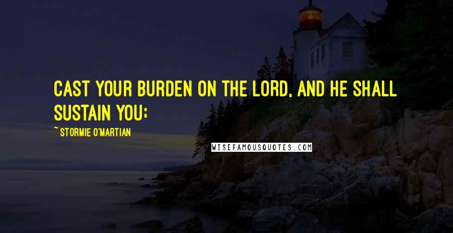 Stormie O'martian Quotes: Cast your burden on the LORD, and He shall sustain you;