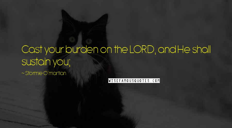 Stormie O'martian Quotes: Cast your burden on the LORD, and He shall sustain you;