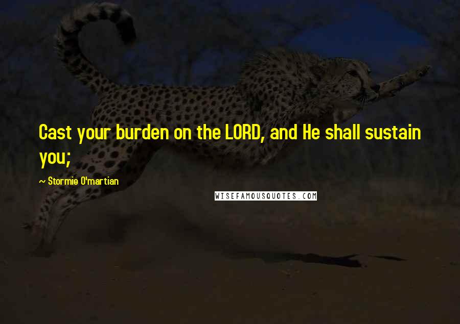 Stormie O'martian Quotes: Cast your burden on the LORD, and He shall sustain you;