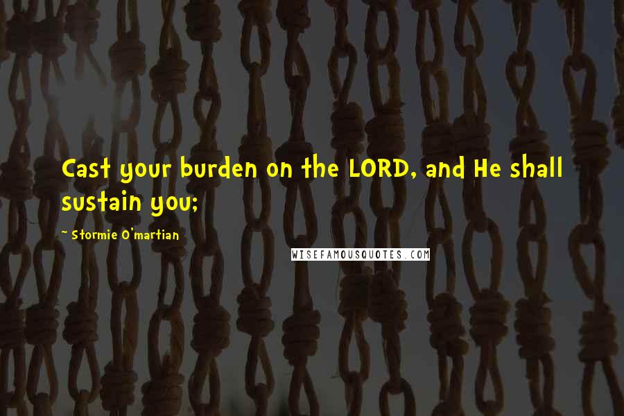 Stormie O'martian Quotes: Cast your burden on the LORD, and He shall sustain you;