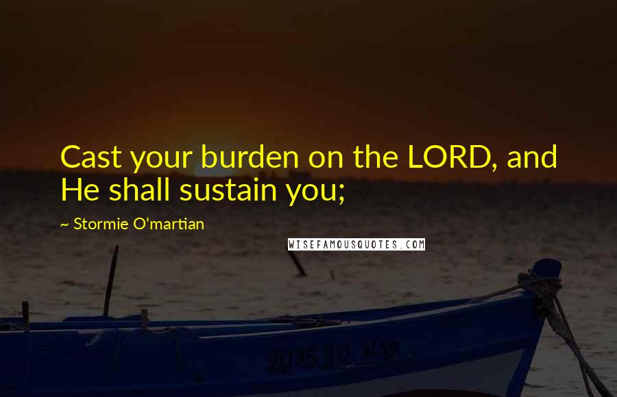 Stormie O'martian Quotes: Cast your burden on the LORD, and He shall sustain you;