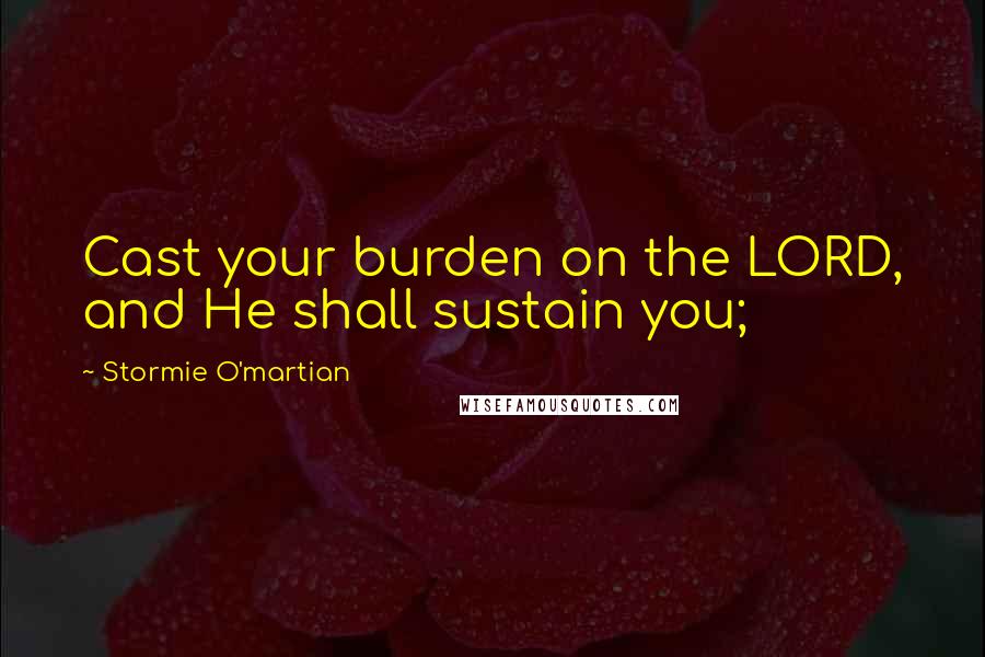 Stormie O'martian Quotes: Cast your burden on the LORD, and He shall sustain you;