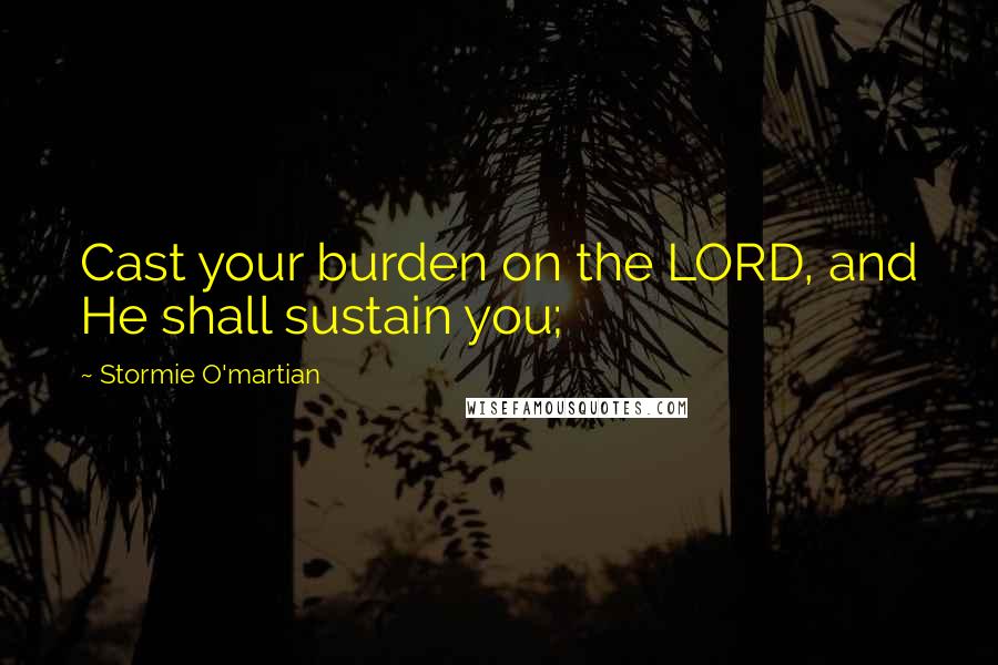 Stormie O'martian Quotes: Cast your burden on the LORD, and He shall sustain you;