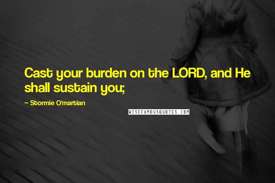 Stormie O'martian Quotes: Cast your burden on the LORD, and He shall sustain you;