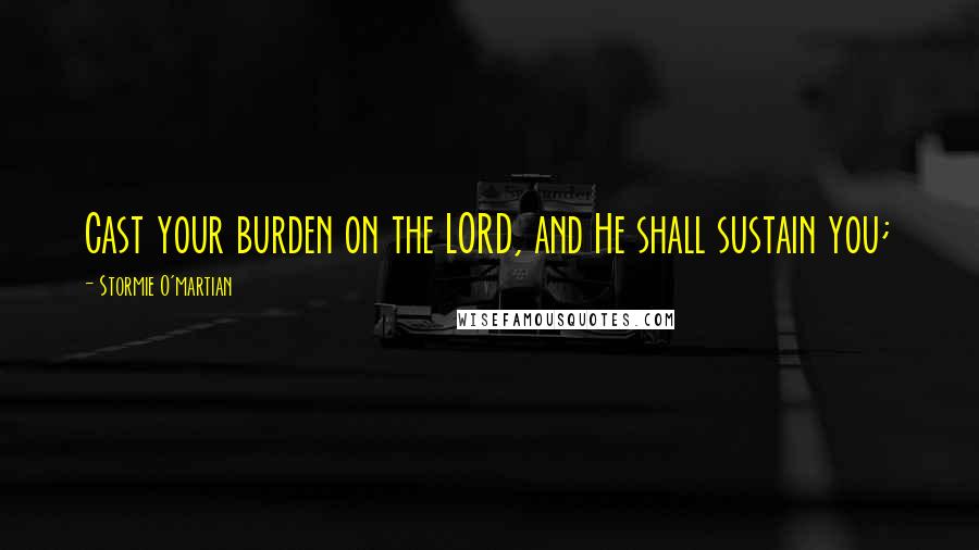 Stormie O'martian Quotes: Cast your burden on the LORD, and He shall sustain you;