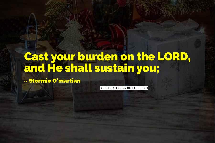 Stormie O'martian Quotes: Cast your burden on the LORD, and He shall sustain you;