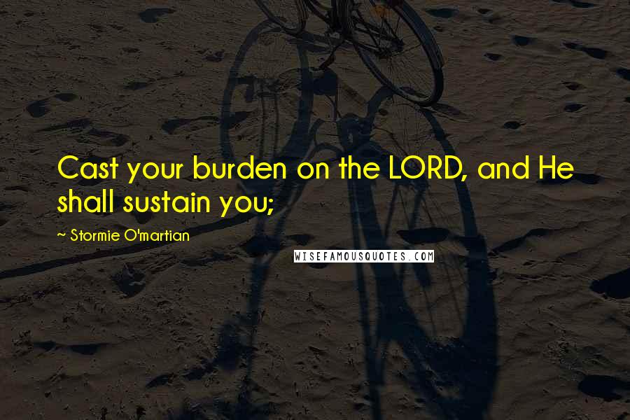 Stormie O'martian Quotes: Cast your burden on the LORD, and He shall sustain you;