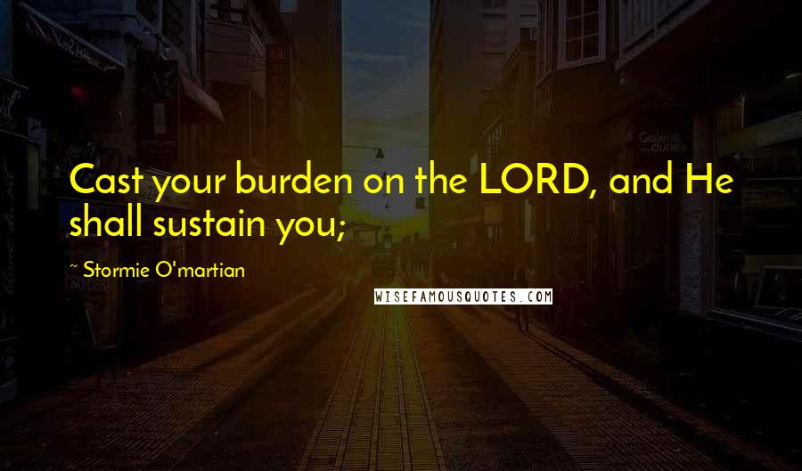 Stormie O'martian Quotes: Cast your burden on the LORD, and He shall sustain you;