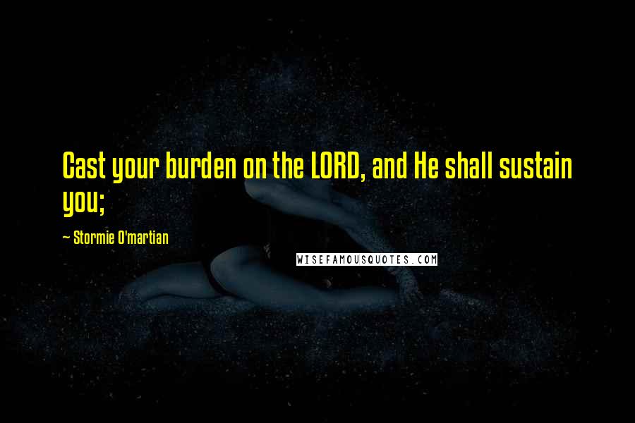 Stormie O'martian Quotes: Cast your burden on the LORD, and He shall sustain you;