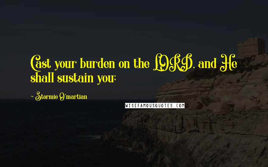 Stormie O'martian Quotes: Cast your burden on the LORD, and He shall sustain you;