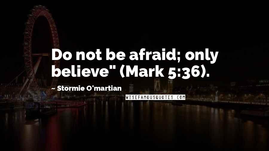 Stormie O'martian Quotes: Do not be afraid; only believe" (Mark 5:36).