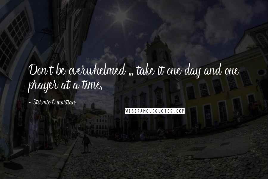 Stormie O'martian Quotes: Don't be overwhelmed ... take it one day and one prayer at a time.