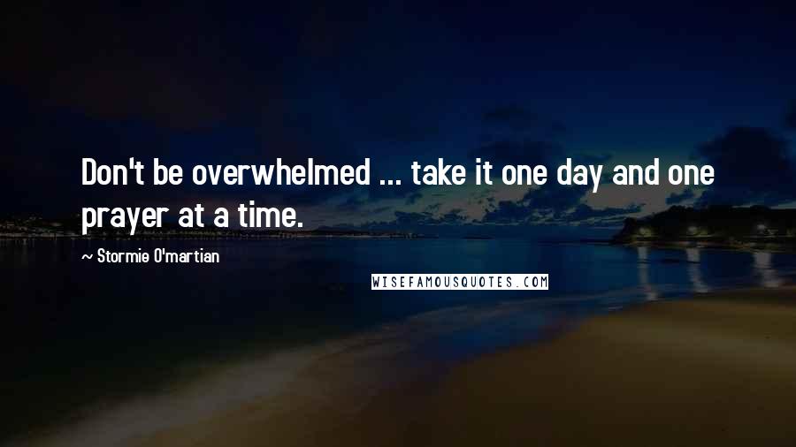 Stormie O'martian Quotes: Don't be overwhelmed ... take it one day and one prayer at a time.