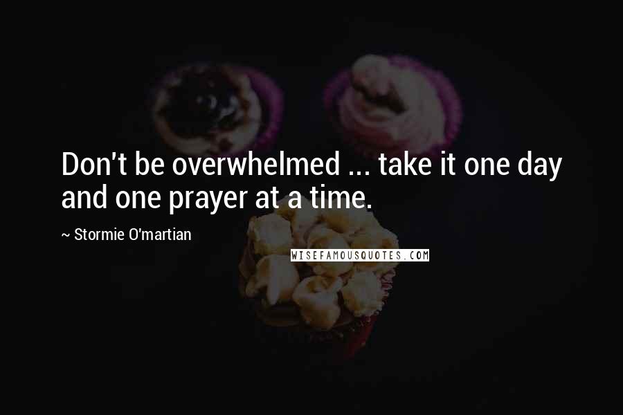 Stormie O'martian Quotes: Don't be overwhelmed ... take it one day and one prayer at a time.