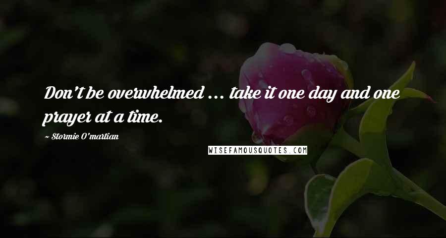 Stormie O'martian Quotes: Don't be overwhelmed ... take it one day and one prayer at a time.