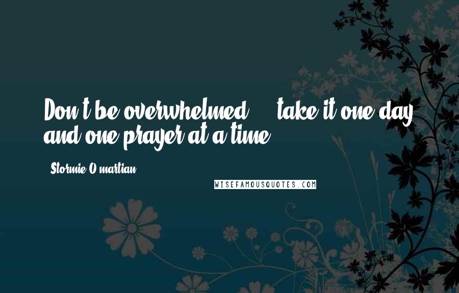 Stormie O'martian Quotes: Don't be overwhelmed ... take it one day and one prayer at a time.