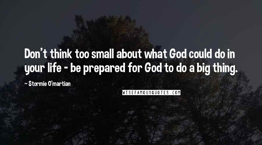 Stormie O'martian Quotes: Don't think too small about what God could do in your life - be prepared for God to do a big thing.