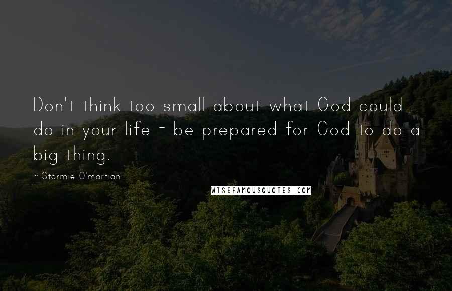 Stormie O'martian Quotes: Don't think too small about what God could do in your life - be prepared for God to do a big thing.