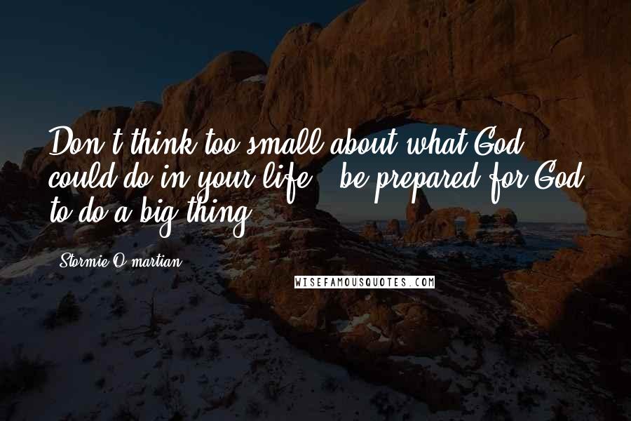 Stormie O'martian Quotes: Don't think too small about what God could do in your life - be prepared for God to do a big thing.