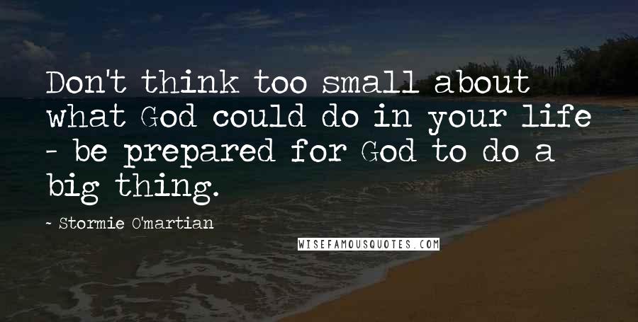 Stormie O'martian Quotes: Don't think too small about what God could do in your life - be prepared for God to do a big thing.