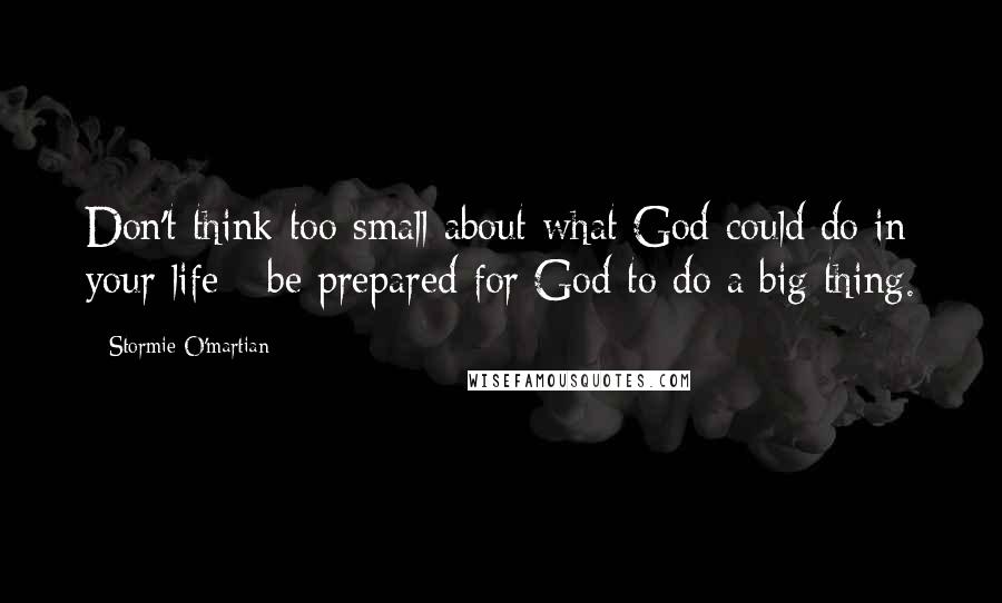 Stormie O'martian Quotes: Don't think too small about what God could do in your life - be prepared for God to do a big thing.