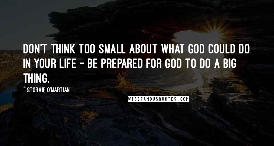 Stormie O'martian Quotes: Don't think too small about what God could do in your life - be prepared for God to do a big thing.