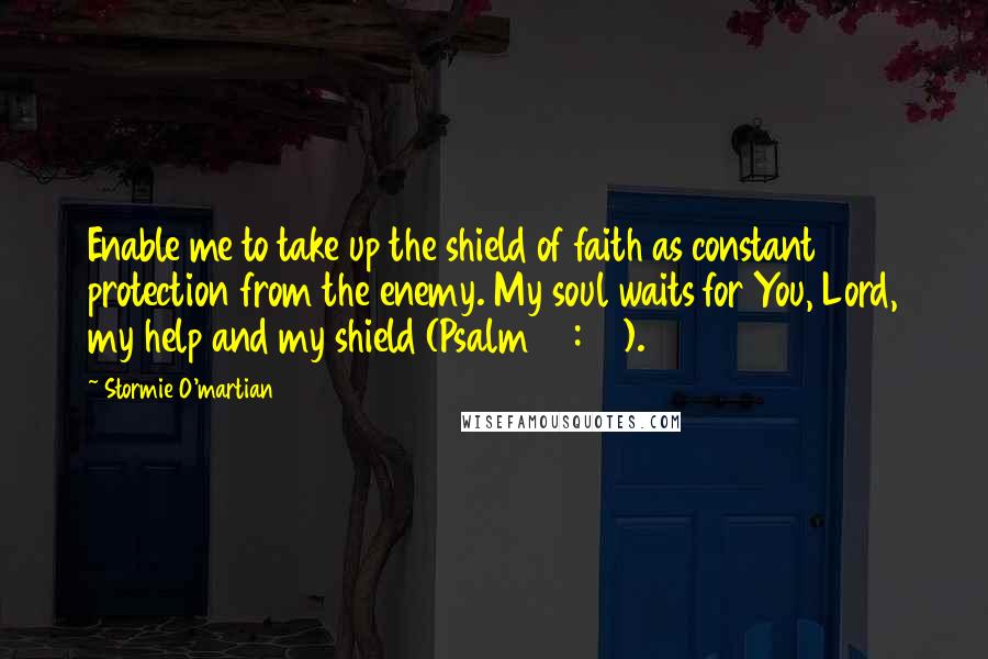 Stormie O'martian Quotes: Enable me to take up the shield of faith as constant protection from the enemy. My soul waits for You, Lord, my help and my shield (Psalm 33:20).